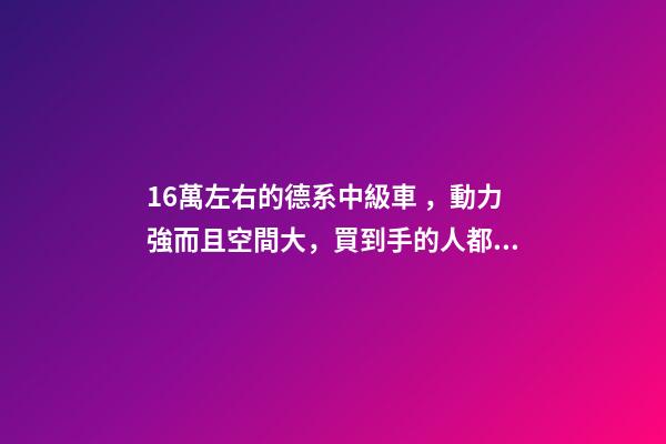 16萬左右的德系中級車，動力強而且空間大，買到手的人都說值